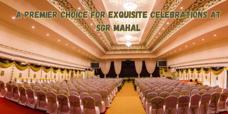 A Premier Choice for Exquisite Celebrations at SGR Mahal