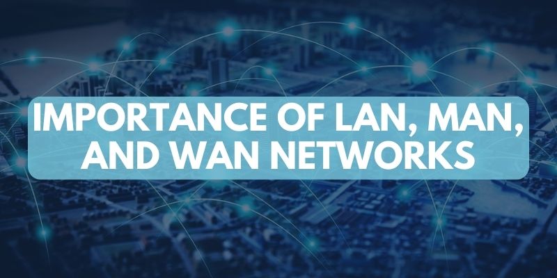 Importance of LAN, MAN, and WAN Networks